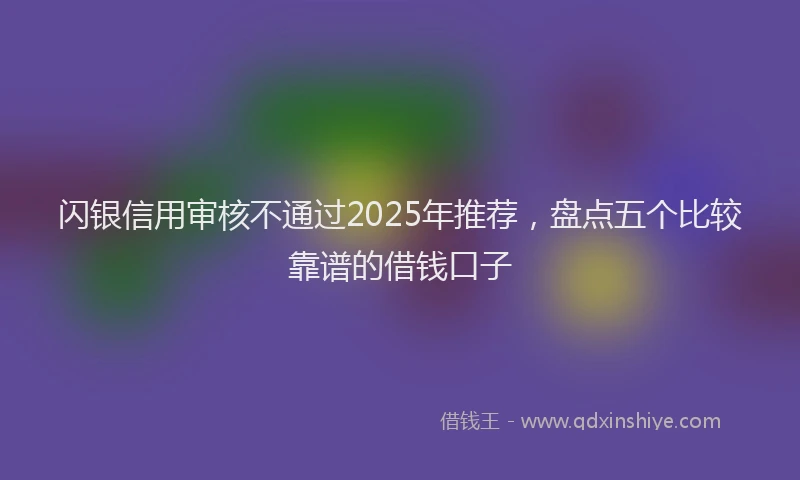 闪银信用审核不通过2025年推荐，盘点五个比较靠谱的借钱口子