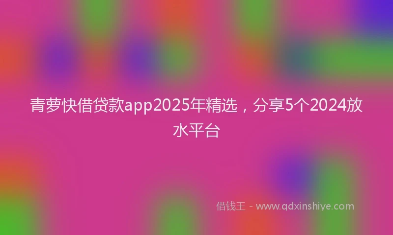 青萝快借贷款app2025年精选，分享5个2024放水平台
