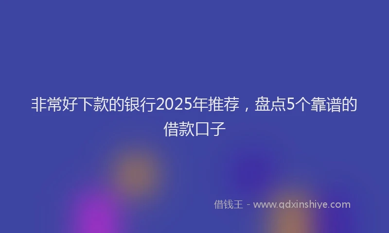 非常好下款的银行2025年推荐，盘点5个靠谱的借款口子