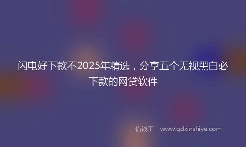 闪电好下款不2025年精选，分享五个无视黑白必下款的网贷软件