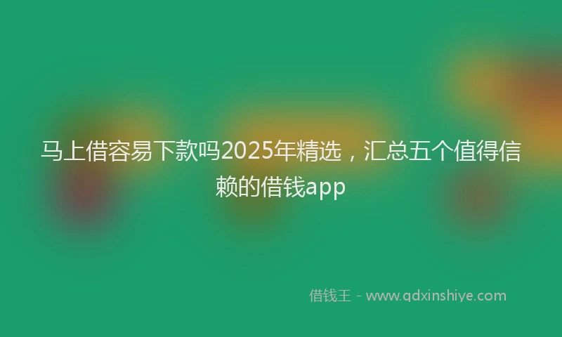 马上借容易下款吗2025年精选，汇总五个值得信赖的借钱app