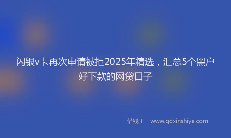闪银v卡再次申请被拒2025年精选，汇总5个黑户好下款的网贷口子