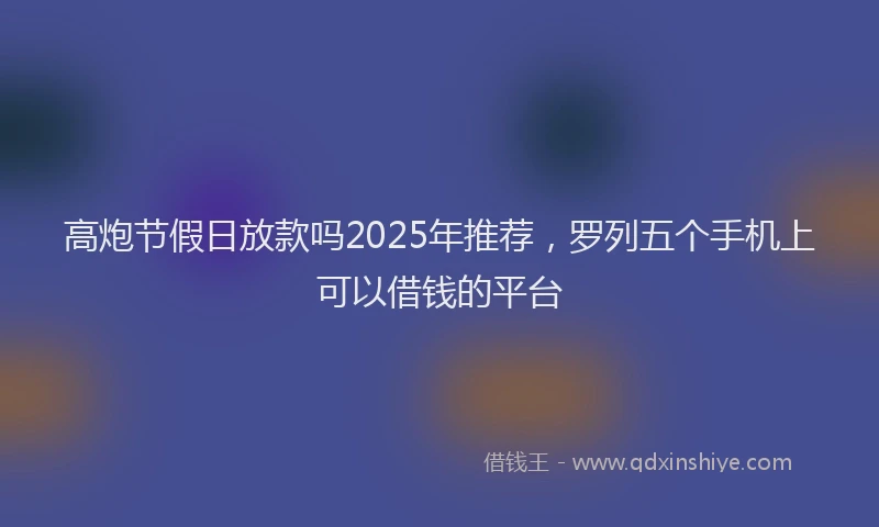 高炮节假日放款吗2025年推荐，罗列五个手机上可以借钱的平台