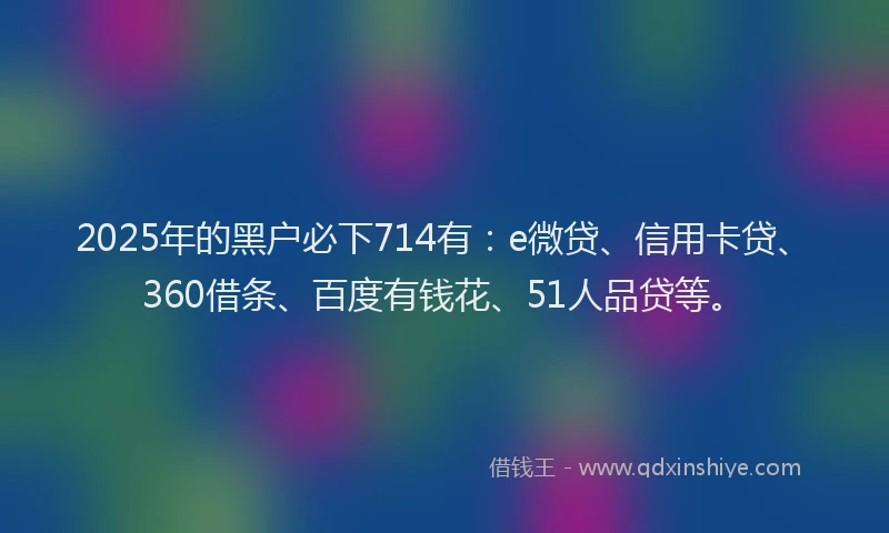 2025年的黑户必下714有：e微贷、信用卡贷、360借条、百度有钱花、51人品贷等。