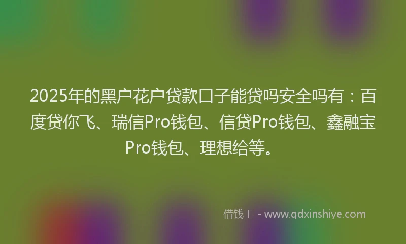 2025年的黑户花户贷款口子能贷吗安全吗有:百度贷你飞、瑞信Pro钱包、信贷Pro钱包、鑫融宝Pro钱包、理想给等。