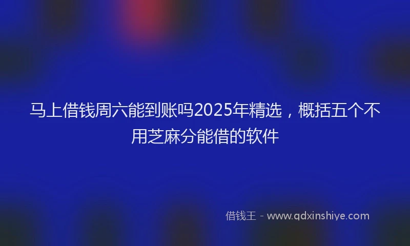马上借钱周六能到账吗2025年精选，概括五个不用芝麻分能借的软件