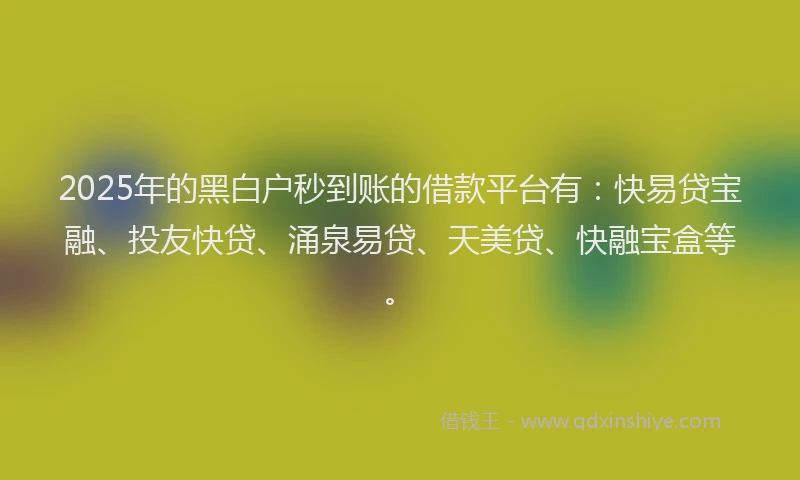 2025年的黑白户秒到账的借款平台有：快易贷宝融、投友快贷、涌泉易贷、天美贷、快融宝盒等。