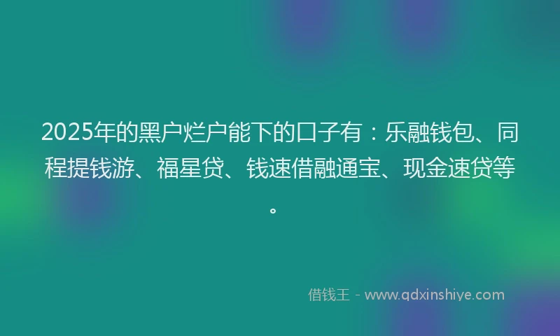 2025年的黑户烂户能下的口子有：乐融钱包、同程提钱游、福星贷、钱速借融通宝、现金速贷等。