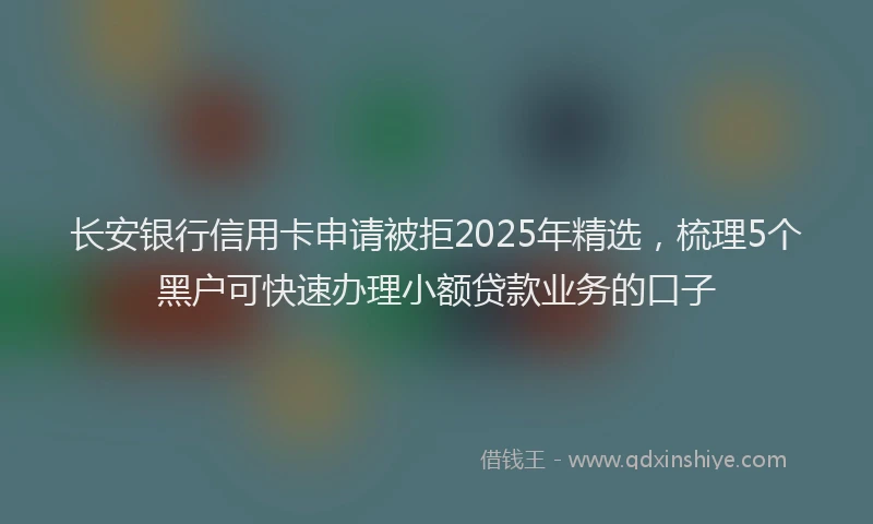 长安银行信用卡申请被拒2025年精选，梳理5个黑户可快速办理小额贷款业务的口子