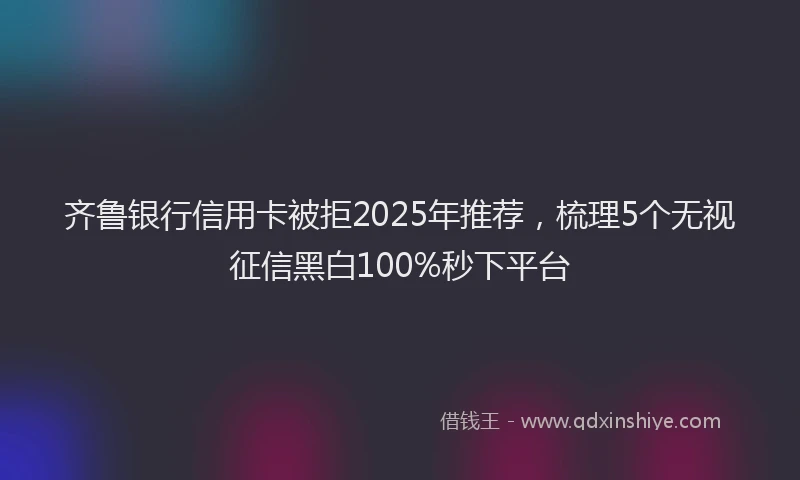 齐鲁银行信用卡被拒2025年推荐，梳理5个无视征信黑白100%秒下平台