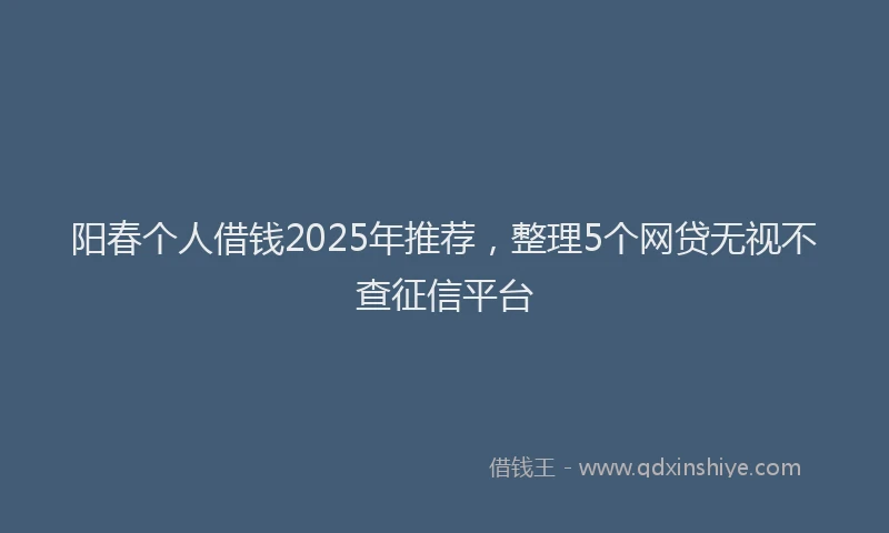 阳春个人借钱2025年推荐，整理5个网贷无视不查征信平台