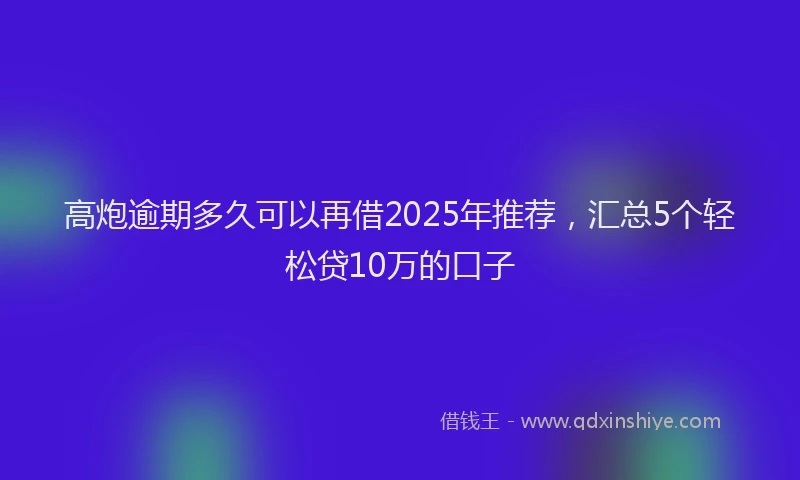 高炮逾期多久可以再借2025年推荐，汇总5个轻松贷10万的口子
