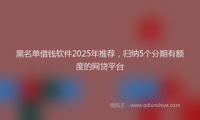 黑名单借钱软件2025年推荐，归纳5个分期有额度的网贷平台