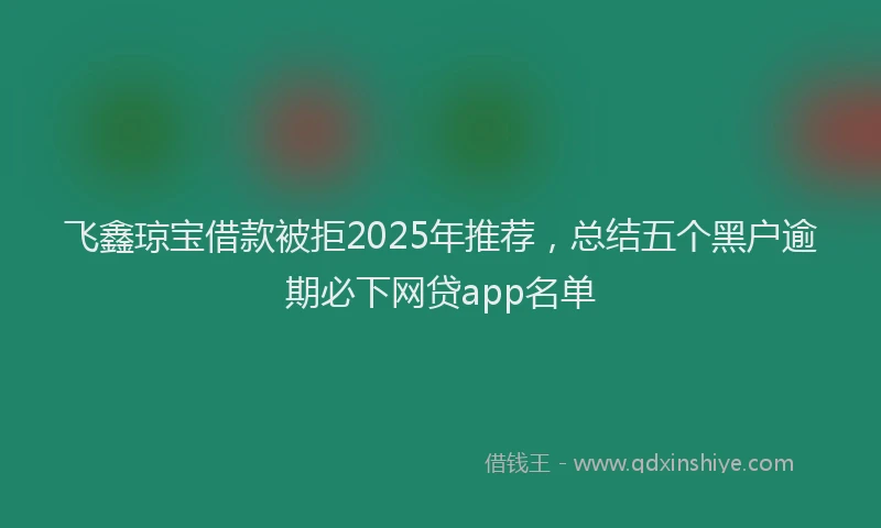 飞鑫琼宝借款被拒2025年推荐，总结五个黑户逾期必下网贷app名单