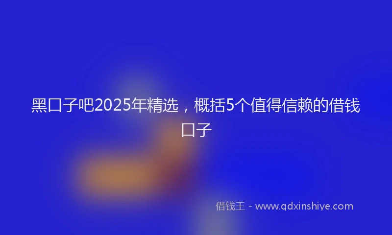 黑口子吧2025年精选，概括5个值得信赖的借钱口子