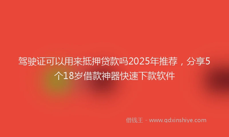 驾驶证可以用来抵押贷款吗2025年推荐，分享5个18岁借款神器快速下款软件
