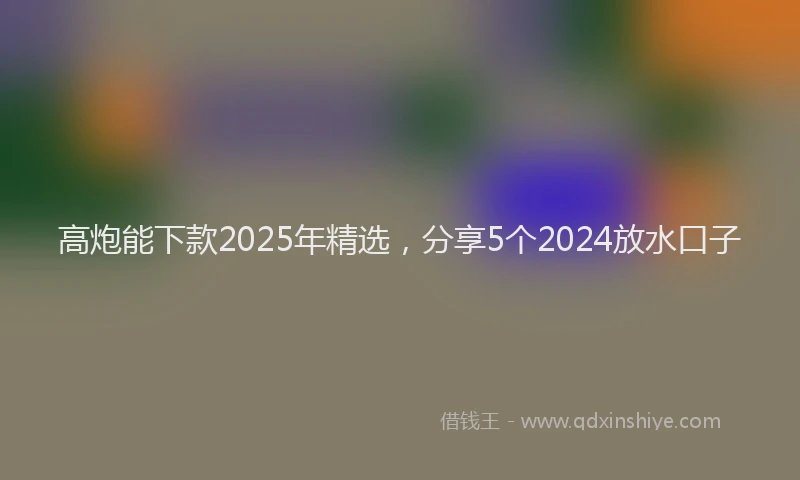 高炮能下款2025年精选，分享5个2024放水口子