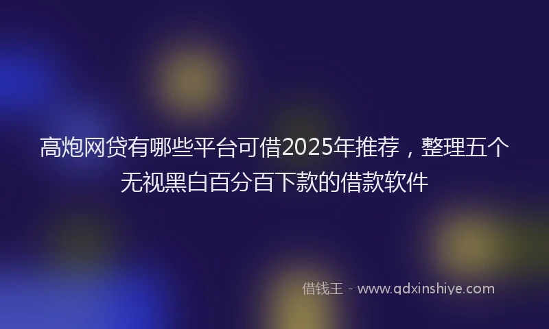 高炮网贷有哪些平台可借2025年推荐，整理五个无视黑白百分百下款的借款软件