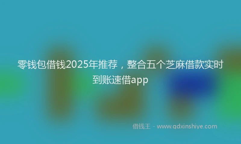 零钱包借钱2025年推荐，整合五个芝麻借款实时到账速借app