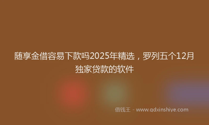 随享金借容易下款吗2025年精选，罗列五个12月独家贷款的软件