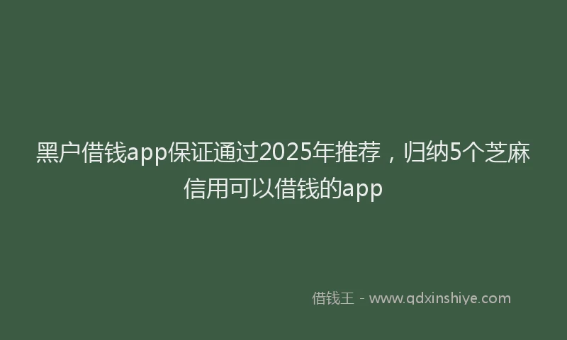 黑户借钱app保证通过2025年推荐，归纳5个芝麻信用可以借钱的app