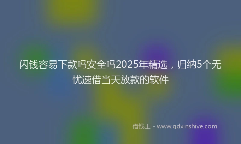 闪钱容易下款吗安全吗2025年精选，归纳5个无忧速借当天放款的软件