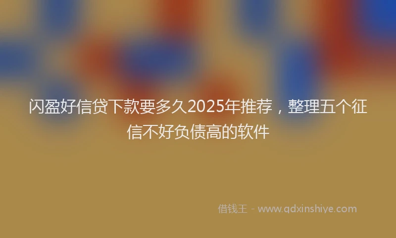 闪盈好信贷下款要多久2025年推荐，整理五个征信不好负债高的软件