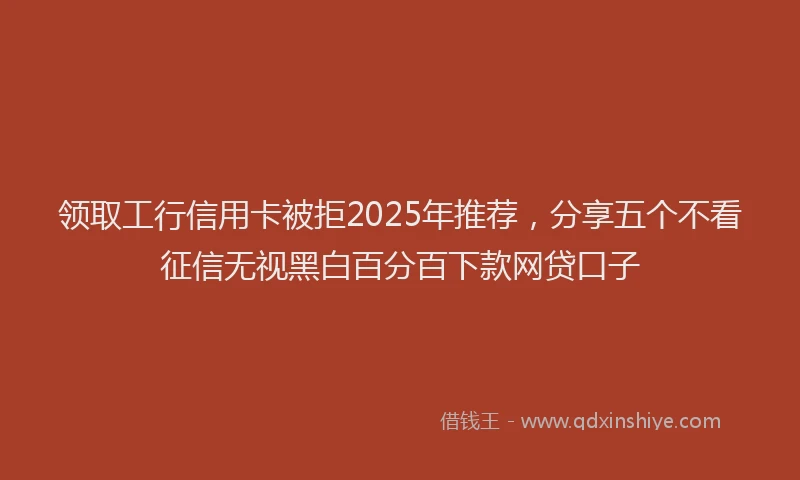 领取工行信用卡被拒2025年推荐，分享五个不看征信无视黑白百分百下款网贷口子