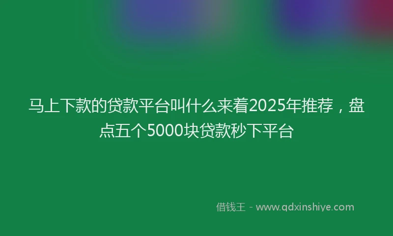 马上下款的贷款平台叫什么来着2025年推荐，盘点五个5000块贷款秒下平台