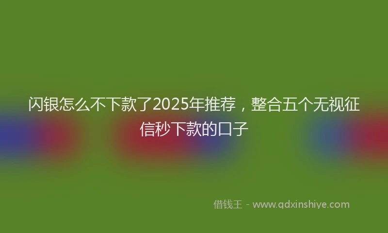闪银怎么不下款了2025年推荐，整合五个无视征信秒下款的口子