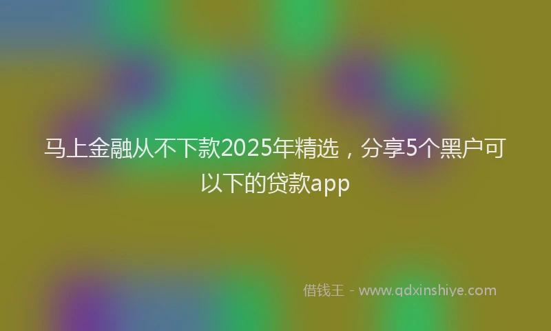 马上金融从不下款2025年精选，分享5个黑户可以下的贷款app
