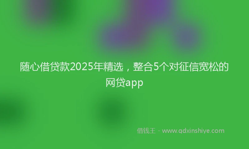 随心借贷款2025年精选，整合5个对征信宽松的网贷app