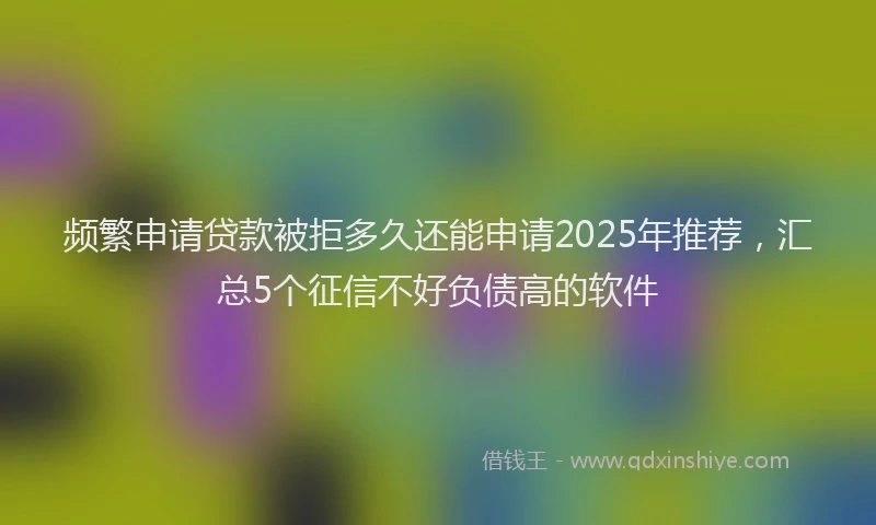 频繁申请贷款被拒多久还能申请2025年推荐，汇总5个征信不好负债高的软件