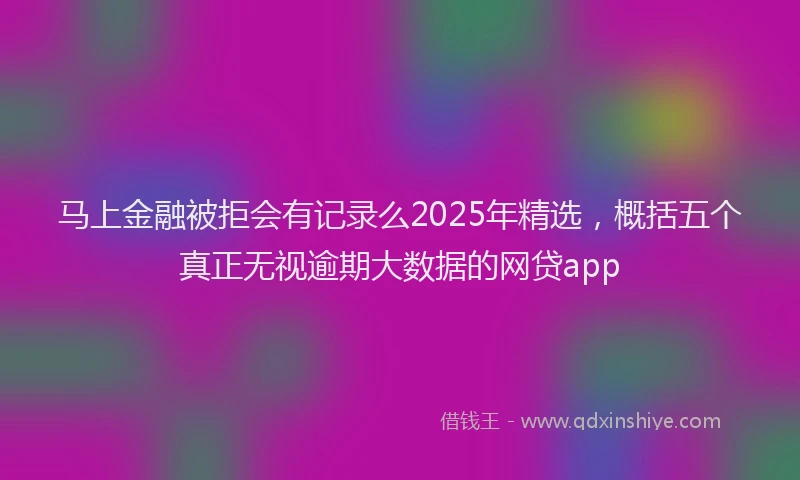 马上金融被拒会有记录么2025年精选，概括五个真正无视逾期大数据的网贷app