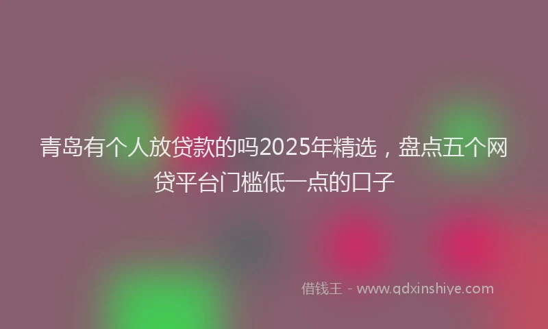 青岛有个人放贷款的吗2025年精选，盘点五个网贷平台门槛低一点的口子