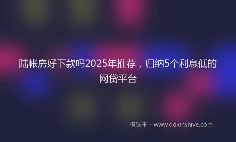 陆帐房好下款吗2025年推荐，归纳5个利息低的网贷平台