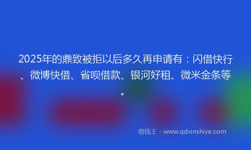 2025年的鼎致被拒以后多久再申请有：闪借快行、微博快借、省呗借款、银河好租、微米金条等。