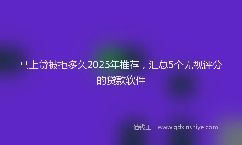 马上贷被拒多久2025年推荐，汇总5个无视评分的贷款软件