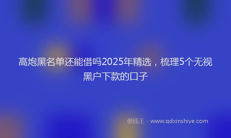高炮黑名单还能借吗2025年精选，梳理5个无视黑户下款的口子