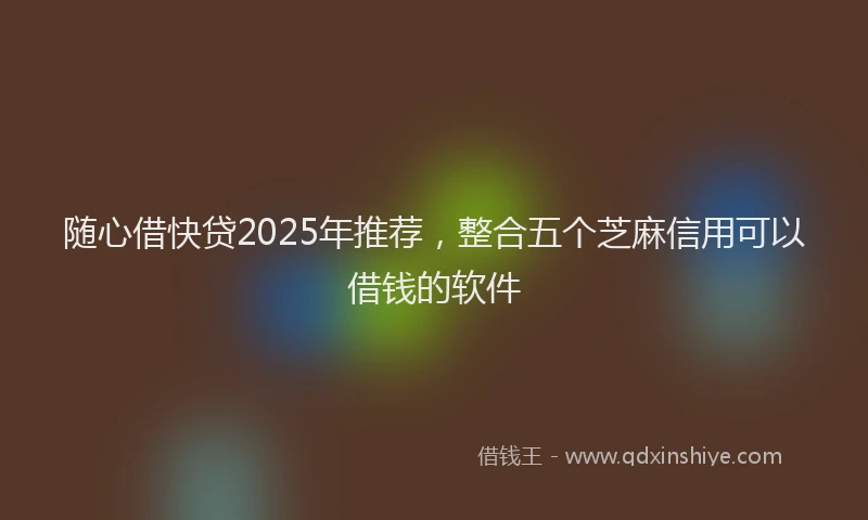 随心借快贷2025年推荐，整合五个芝麻信用可以借钱的软件