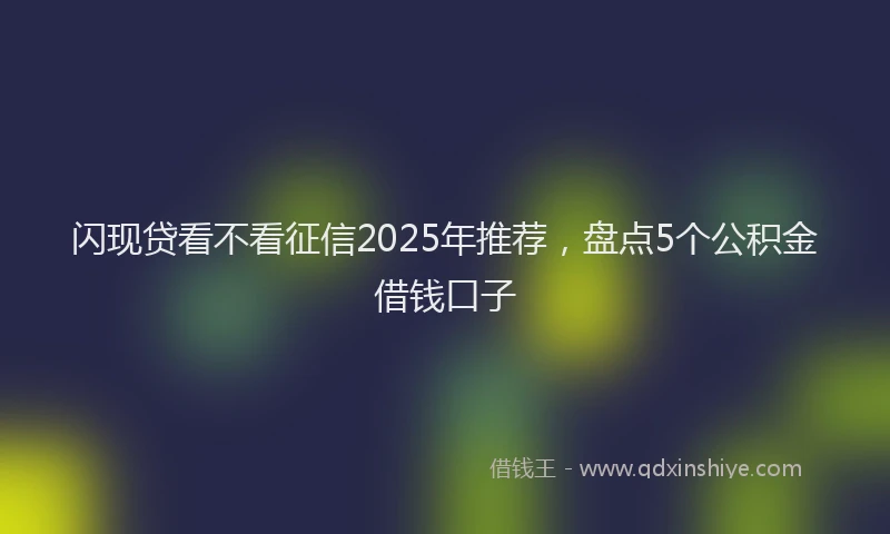 闪现贷看不看征信2025年推荐，盘点5个公积金借钱口子