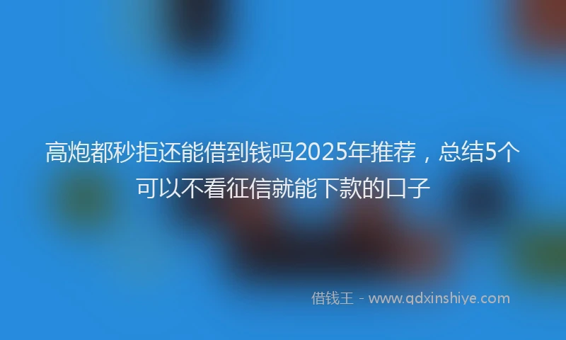 高炮都秒拒还能借到钱吗2025年推荐，总结5个可以不看征信就能下款的口子