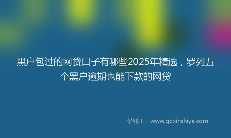 黑户包过的网贷口子有哪些2025年精选，罗列五个黑户逾期也能下款的网贷