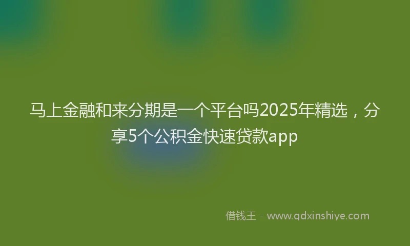 马上金融和来分期是一个平台吗2025年精选，分享5个公积金快速贷款app