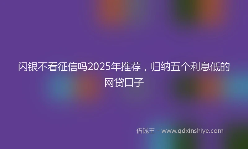 闪银不看征信吗2025年推荐，归纳五个利息低的网贷口子