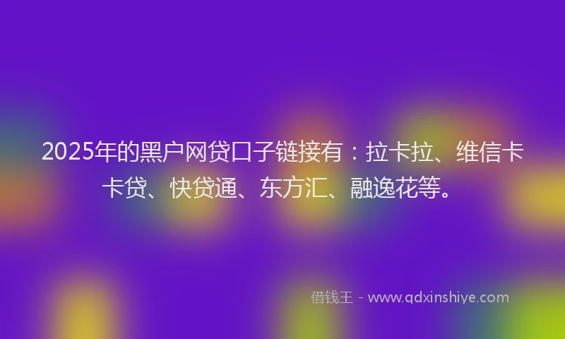 2025年的黑户网贷口子链接有：拉卡拉、维信卡卡贷、快贷通、东方汇、融逸花等。