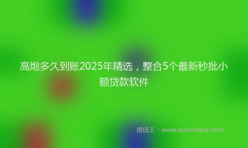 高炮多久到账2025年精选，整合5个最新秒批小额贷款软件