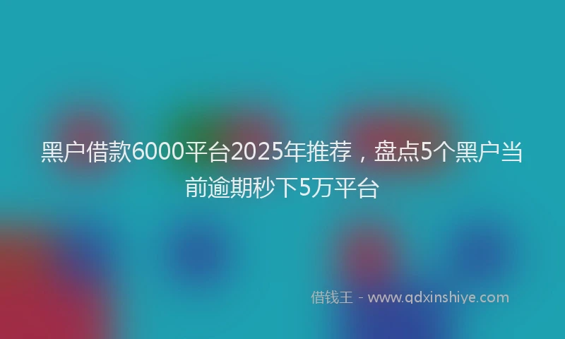 黑户借款6000平台2025年推荐，盘点5个黑户当前逾期秒下5万平台