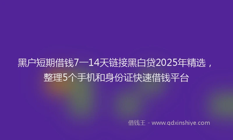 黑户短期借钱7一14天链接黑白贷2025年精选,整理5个手机和身份证快速借钱平台