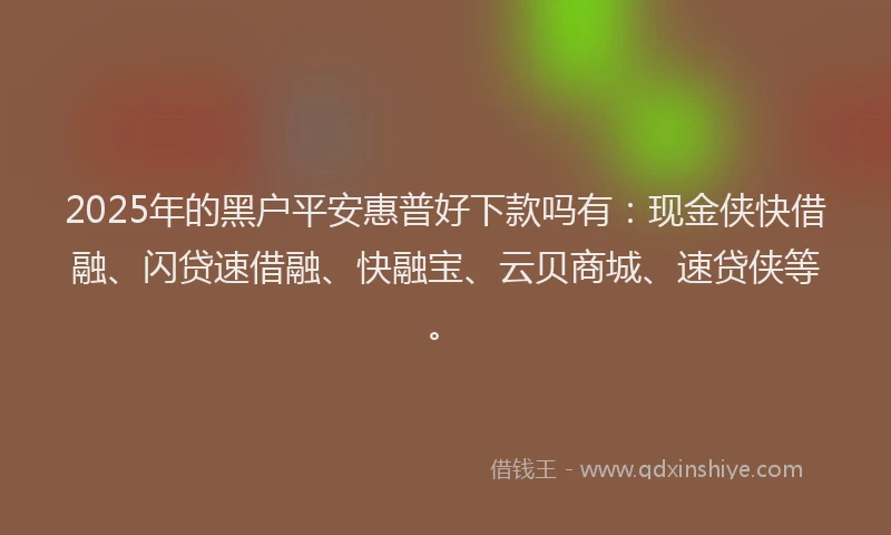2025年的黑户平安惠普好下款吗有：现金侠快借融、闪贷速借融、快融宝、云贝商城、速贷侠等。